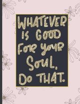 Whatever Is Good For Your Soul Do That.: Girls' notebooks. 8.5 x 11, College Ruled, 100 pages Notebooks with sophisticated and precious cover the main