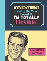 If Everything's Exactly The Way I Want It I'm Totally Flexible - COMPOSITION NOTEBOOK