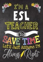 I'm a ESL Teacher To Save Time Let's Just Assume i'm Always Right: Teacher Notebook, Journal or Planner for Teacher Gift, Thank You Gift to Show Your