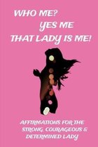 Who Me? Yes Me That Lady Is Me!: Affirmations For The Strong, Courageous & Determined Lady