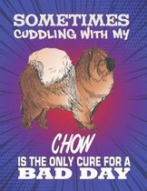 Sometimes Cuddling With My Chow Is The Only Cure For A Bad Day: Composition Notebook for Dog and Puppy Lovers