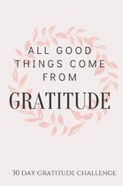 All Good Things Come From Gratitude. 30 Day Gratitude Challenge: A guided gratitude journal for positivity and mindfulness