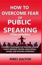 How to Overcome Fear of Public Speaking (Glassophobia): Powerful Techniques for Creating Strong Social Presence, Staying Above Social Anxiety and Buil