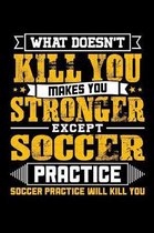 What doesn't kill you makes you stronger except Soccer practice Soccer practice will kill you: Weekly 100 page 6 x 9 journal to jot down your ideas an