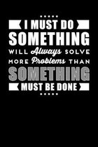 I Must Do Something Will Always Solve More Problems Than Something Must Be Done: Inspirational And Motivational Notebook