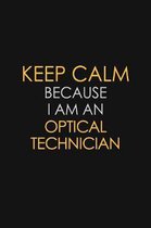 Keep Calm Because I Am An Optical Technician: Motivational: 6X9 unlined 120 pages Notebook writing journal