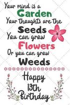 Your mind is a Garden your thoughts are the seeds Happy 13th Birthday: 13 Year Old Birthday Gift Journal / Notebook / Diary / Unique Greeting Card Alt