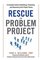 Rescue the Problem Project A Complete Guide to Identifying, Preventing, and Recovering from Project Failure