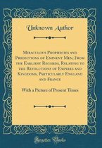 Miraculous Prophecies and Predictions of Eminent Men, from the Earliest Records, Relating to the Revolutions of Empires and Kingdoms, Particularly England and France