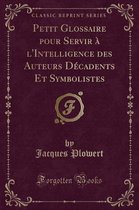 Petit Glossaire Pour Servir A l'Intelligence Des Auteurs Decadents Et Symbolistes (Classic Reprint)