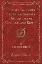 A Female Wanderer, or the Remarkable Disclosures of Cordelia and Edwin (Classic Reprint)