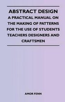 Abstract Design - A Practical Manual on the Making of Patterns for the Use of Students Teachers Designers and Craftsmen
