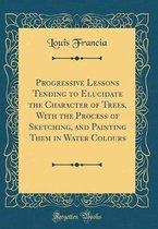 Progressive Lessons Tending to Elucidate the Character of Trees, with the Process of Sketching, and Painting Them in Water Colours (Classic Reprint)