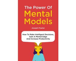 The Power Of Mental Models: How To Make Intelligent Decisions, Gain A Mental Edge And Increase Productivity