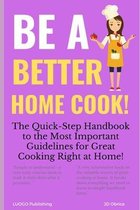 Be a Better Home Cook!: The Quick-Step Handbook to the Most Important Guidelines for Great Cooking Right at Home!
