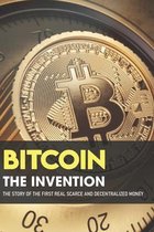 Bitcoin - The Invention: The Story Of The First Real Scarce And Decentralized Money