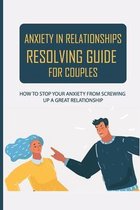 Anxiety In Relationships Resolving Guide For Couples: How To Stop Your Anxiety From Screwing Up A Great Relationship