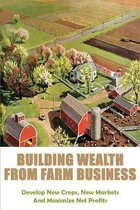 Building Wealth From Farm Business: Develop New Crops, New Markets And Maximize Net Profits