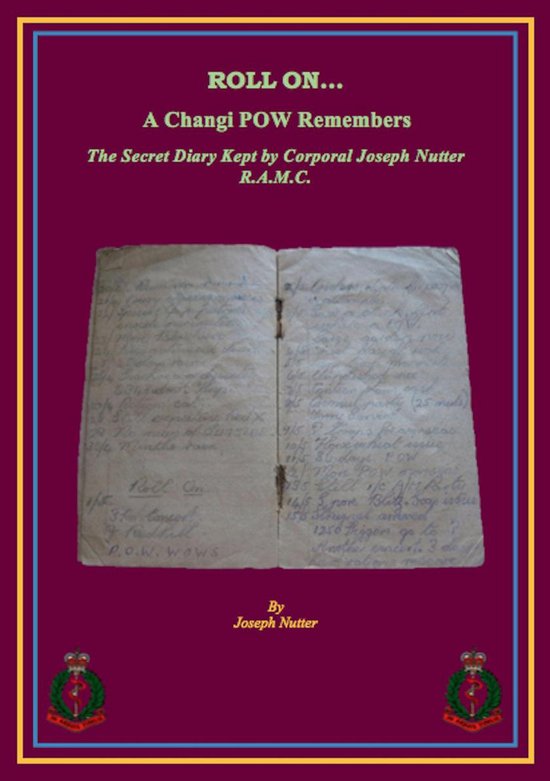 ROLL ON… a Changi PoW Remembers. The Secret Diary Kept by Corporal Joseph Nutter R.A.M.C.