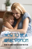 How To Be A Great Stepmom: Being The Mom Your Kids Need You To Be