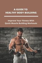 A Guide To Healthy Body Building: Improve Your Fitness With Quick Muscle Building Workouts