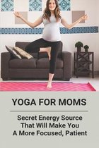 Yoga For Moms: Secret Energy Source That Will Make You A More Focused, Patient
