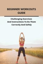 Beginner Workouts Guide: Challenging Exercises And Instructions To Do Them Correctly And Safely