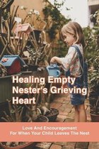 Healing Empty Nester's Grieving Heart: Love And Encouragement For When Your Child Leaves The Nest
