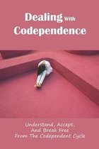 Dealing With Codependence: Understand, Accept, And Break Free From The Codependent Cycle