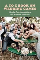 A To Z Book On Wedding Games: Wedding Entertainment Ideas That Will Wow Your Guests