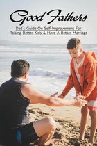 Good Fathers: Dad's Guide On Self-Improvement For Raising Better Kids & Have A Better Marriage