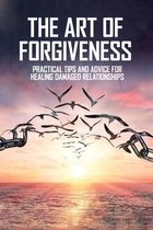 The Art Of Forgiveness: Practical Tips And Advice For Healing Damaged Relationships