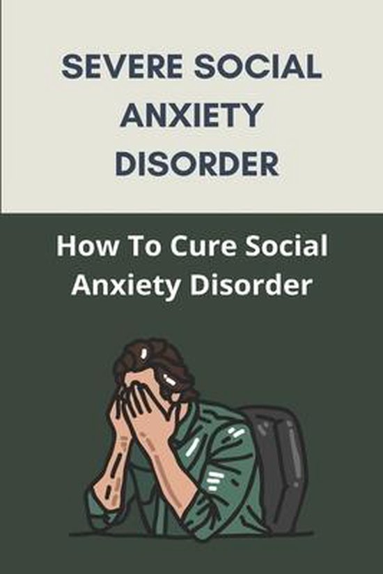 Severe Social Anxiety Disorder How To Cure Social Anxiety Disorder
