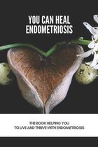 You Can Heal Endometriosis: The Book Helping You To Live And Thrive With Endometriosis