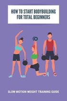 How To Start Bodybuilding For Total Beginners: Slow Motion Weight Training Guide