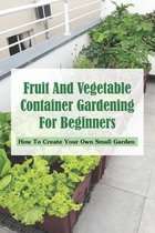 Fruit and Vegetable Container Gardening for Beginners: How To Create Your Own Small Garden