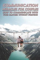 Communication Miracles For Couples: How To Communicate With Your Partner Without Fighting