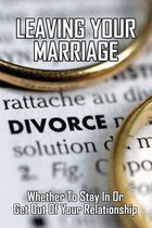 Leaving Your Marriage: Whether To Stay In Or Get Out Of Your Relationship