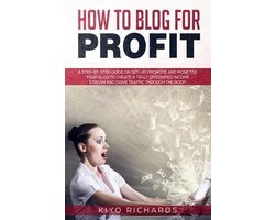 How to Blog for Profit: A Step-by-Step Guide on Set-up, Promote and Monetise Your Blog to Create a Truly Diversified Income Stream and Drive T