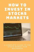 How To Invest In Stocks Markets: A Complete Guide To The Stock Market for Beginners: Stock Market Explained