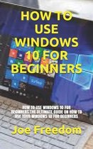 How to Use Windows 10 for Beginners: How to Use Windows 10 for Beginners: The Ultimate Guide on How to Use Your Windows 10 for Beginners