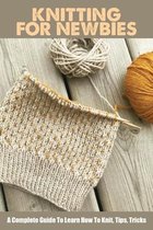 Knitting For Newbies: A Complete Guide To Learn How To Knit, Tips, Tricks