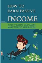 How To Earn Passive Income: A Step By Guide To Start Making Money Passively When Sleeping
