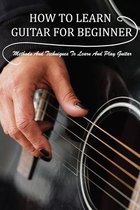 How To Learn Guitar For Beginner: Methods And Techniques To Learn And Play Guitar