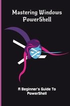Mastering Windows PowerShell: A Beginner's Guide To PowerShell