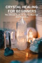 Crystal Healing For Beginners: The Ultimate Guide On Stones Meanings And Properties