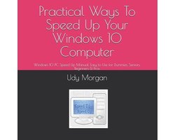Practical Ways To Speed Up Your Windows 10 Computer: Windows 10 PC Speed Up Manual, Easy to Use for Dummies, Seniors, Beginners & Pros