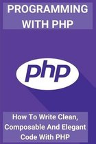 Programming With PHP: How To Write Clean, Composable And Elegant Code With PHP