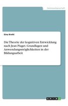 Die Theorie der kognitiven Entwicklung nach Jean Piaget. Grundlagen und Anwendungsmöglichkeiten in der Bildungsarbeit