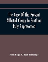 The Case Of The Present Afflicted Clergy In Scotland Truly Represented. To Which Is Added For Probation, The Attestation Of Many Unexceptionable Witne